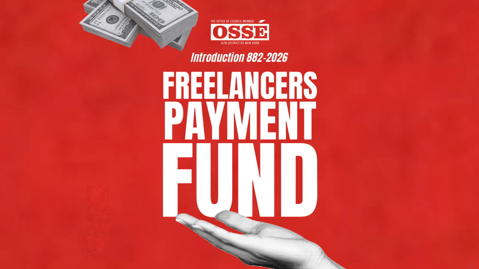 On red muddied background, white text reads ‘The Office of Council Member Ossé. 36th District of New York. Introduction 882-2026. Freelancers Payment Fund. At the top is a stack of $100 bills. At the bottom is an outstretched hand.